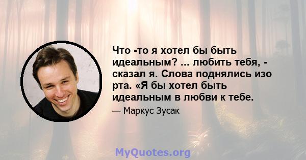 Что -то я хотел бы быть идеальным? ... любить тебя, - сказал я. Слова поднялись изо рта. «Я бы хотел быть идеальным в любви к тебе.