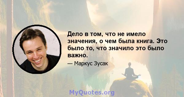 Дело в том, что не имело значения, о чем была книга. Это было то, что значило это было важно.