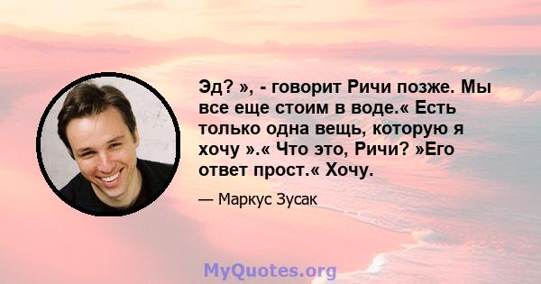 Эд? », - говорит Ричи позже. Мы все еще стоим в воде.« Есть только одна вещь, которую я хочу ».« Что это, Ричи? »Его ответ прост.« Хочу.