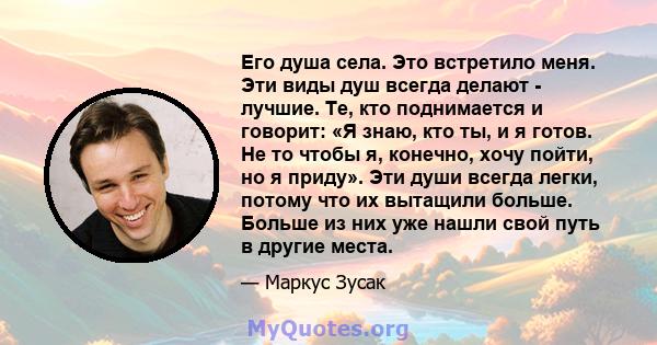 Его душа села. Это встретило меня. Эти виды душ всегда делают - лучшие. Те, кто поднимается и говорит: «Я знаю, кто ты, и я готов. Не то чтобы я, конечно, хочу пойти, но я приду». Эти души всегда легки, потому что их