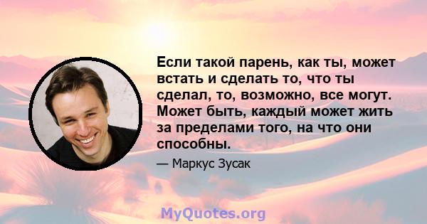 Если такой парень, как ты, может встать и сделать то, что ты сделал, то, возможно, все могут. Может быть, каждый может жить за пределами того, на что они способны.