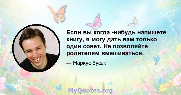 Если вы когда -нибудь напишете книгу, я могу дать вам только один совет. Не позволяйте родителям вмешиваться.