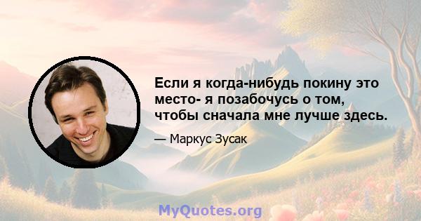 Если я когда-нибудь покину это место- я позабочусь о том, чтобы сначала мне лучше здесь.