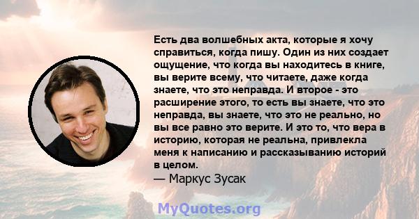 Есть два волшебных акта, которые я хочу справиться, когда пишу. Один из них создает ощущение, что когда вы находитесь в книге, вы верите всему, что читаете, даже когда знаете, что это неправда. И второе - это расширение 