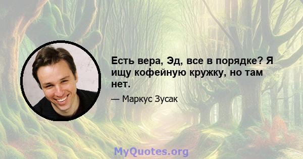 Есть вера, Эд, все в порядке? Я ищу кофейную кружку, но там нет.