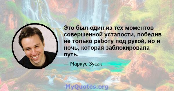 Это был один из тех моментов совершенной усталости, победив не только работу под рукой, но и ночь, которая заблокировала путь.