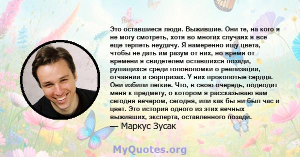 Это оставшиеся люди. Выжившие. Они те, на кого я не могу смотреть, хотя во многих случаях я все еще терпеть неудачу. Я намеренно ищу цвета, чтобы не дать им разум от них, но время от времени я свидетелем оставшихся