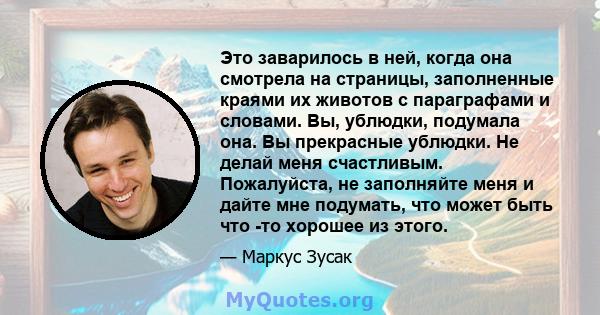 Это заварилось в ней, когда она смотрела на страницы, заполненные краями их животов с параграфами и словами. Вы, ублюдки, подумала она. Вы прекрасные ублюдки. Не делай меня счастливым. Пожалуйста, не заполняйте меня и