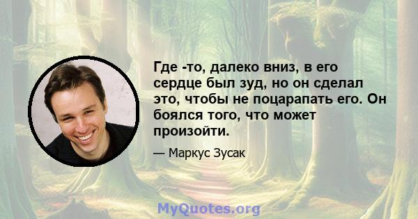 Где -то, далеко вниз, в его сердце был зуд, но он сделал это, чтобы не поцарапать его. Он боялся того, что может произойти.