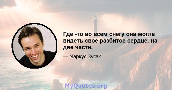 Где -то во всем снегу она могла видеть свое разбитое сердце, на две части.