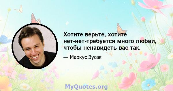 Хотите верьте, хотите нет-нет-требуется много любви, чтобы ненавидеть вас так.