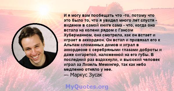 И я могу вам пообещать что -то, потому что это было то, что я увидел много лет спустя - видение в самой книге сама - что, когда она встала на колени рядом с Гансом Хуберманном, она смотрела, как он встает и играет в