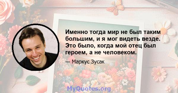 Именно тогда мир не был таким большим, и я мог видеть везде. Это было, когда мой отец был героем, а не человеком.