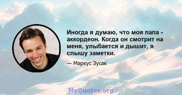 Иногда я думаю, что моя папа - аккордеон. Когда он смотрит на меня, улыбается и дышит, я слышу заметки.