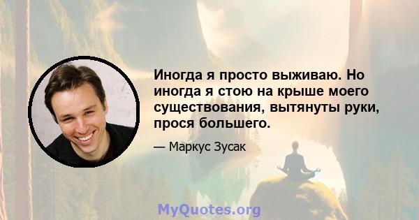 Иногда я просто выживаю. Но иногда я стою на крыше моего существования, вытянуты руки, прося большего.