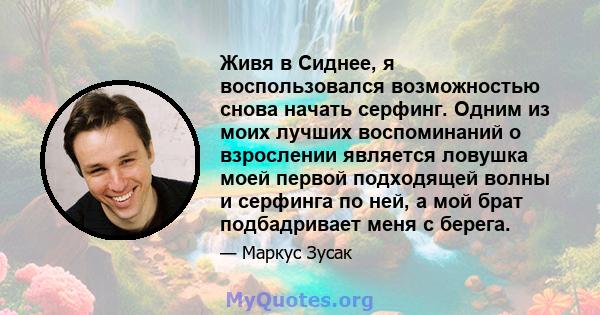 Живя в Сиднее, я воспользовался возможностью снова начать серфинг. Одним из моих лучших воспоминаний о взрослении является ловушка моей первой подходящей волны и серфинга по ней, а мой брат подбадривает меня с берега.