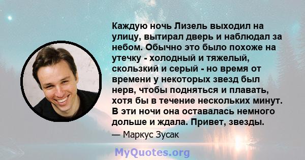 Каждую ночь Лизель выходил на улицу, вытирал дверь и наблюдал за небом. Обычно это было похоже на утечку - холодный и тяжелый, скользкий и серый - но время от времени у некоторых звезд был нерв, чтобы подняться и