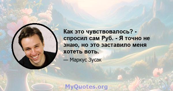 Как это чувствовалось? - спросил сам Руб. - Я точно не знаю, но это заставило меня хотеть воть.