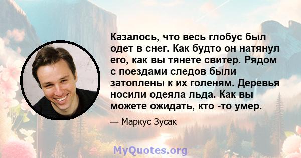 Казалось, что весь глобус был одет в снег. Как будто он натянул его, как вы тянете свитер. Рядом с поездами следов были затоплены к их голеням. Деревья носили одеяла льда. Как вы можете ожидать, кто -то умер.