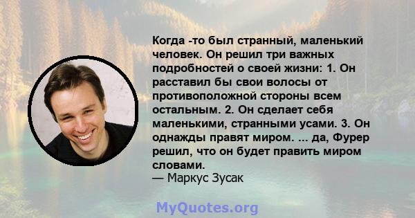 Когда -то был странный, маленький человек. Он решил три важных подробностей о своей жизни: 1. Он расставил бы свои волосы от противоположной стороны всем остальным. 2. Он сделает себя маленькими, странными усами. 3. Он