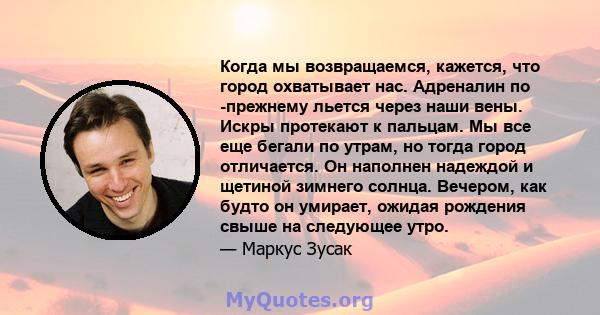 Когда мы возвращаемся, кажется, что город охватывает нас. Адреналин по -прежнему льется через наши вены. Искры протекают к пальцам. Мы все еще бегали по утрам, но тогда город отличается. Он наполнен надеждой и щетиной