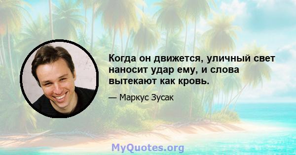 Когда он движется, уличный свет наносит удар ему, и слова вытекают как кровь.