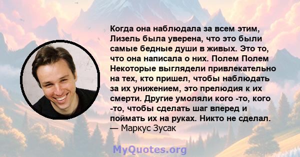 Когда она наблюдала за всем этим, Лизель была уверена, что это были самые бедные души в живых. Это то, что она написала о них. Полем Полем Некоторые выглядели привлекательно на тех, кто пришел, чтобы наблюдать за их