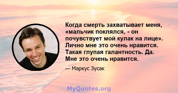 Когда смерть захватывает меня, «мальчик поклялся, - он почувствует мой кулак на лице». Лично мне это очень нравится. Такая глупая галантность. Да. Мне это очень нравится.