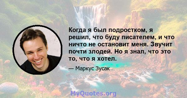 Когда я был подростком, я решил, что буду писателем, и что ничто не остановит меня. Звучит почти злодей. Но я знал, что это то, что я хотел.