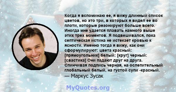 Когда я вспоминаю ее, я вижу длинный список цветов, но это три, в которых я видел ее во плоти, которые резонируют больше всего. Иногда мне удается плавать намного выше этих трех моментов. Я подвешивался, пока