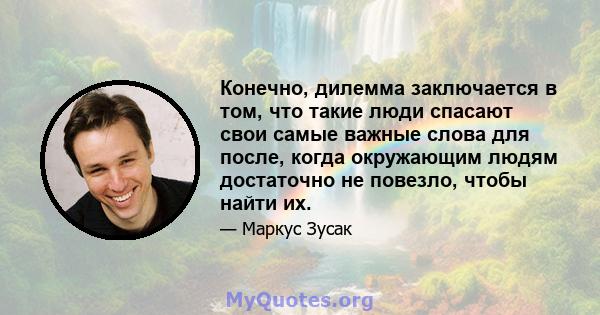 Конечно, дилемма заключается в том, что такие люди спасают свои самые важные слова для после, когда окружающим людям достаточно не повезло, чтобы найти их.