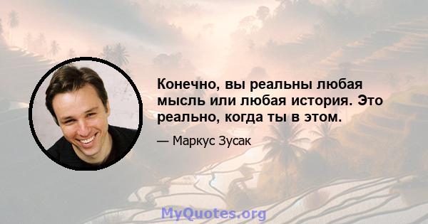 Конечно, вы реальны любая мысль или любая история. Это реально, когда ты в этом.