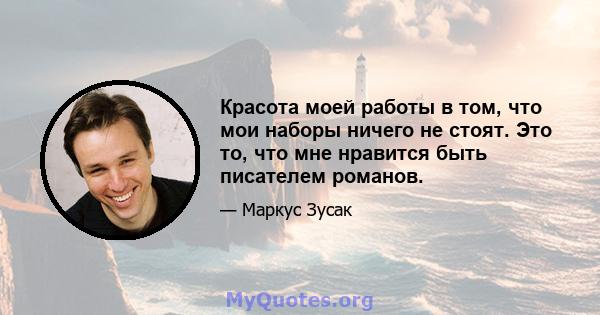 Красота моей работы в том, что мои наборы ничего не стоят. Это то, что мне нравится быть писателем романов.