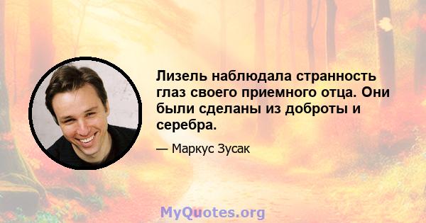 Лизель наблюдала странность глаз своего приемного отца. Они были сделаны из доброты и серебра.