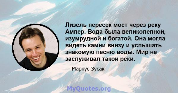 Лизель пересек мост через реку Ампер. Вода была великолепной, изумрудной и богатой. Она могла видеть камни внизу и услышать знакомую песню воды. Мир не заслуживал такой реки.