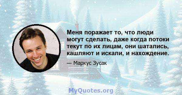 Меня поражает то, что люди могут сделать, даже когда потоки текут по их лицам, они шатались, кашляют и искали, и нахождение.