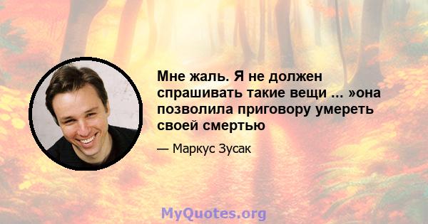 Мне жаль. Я не должен спрашивать такие вещи ... »она позволила приговору умереть своей смертью