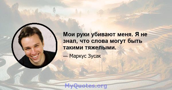 Мои руки убивают меня. Я не знал, что слова могут быть такими тяжелыми.