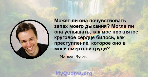 Может ли она почувствовать запах моего дыхания? Могла ли она услышать, как мое проклятое круговое сердце билось, как преступление, которое оно в моей смертной груди?