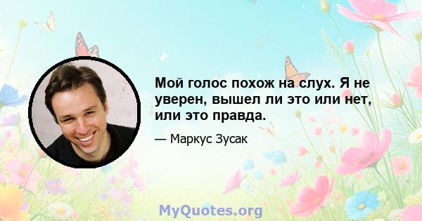 Мой голос похож на слух. Я не уверен, вышел ли это или нет, или это правда.