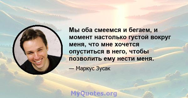 Мы оба смеемся и бегаем, и момент настолько густой вокруг меня, что мне хочется опуститься в него, чтобы позволить ему нести меня.