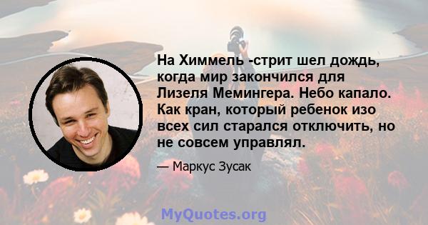 На Химмель -стрит шел дождь, когда мир закончился для Лизеля Мемингера. Небо капало. Как кран, который ребенок изо всех сил старался отключить, но не совсем управлял.