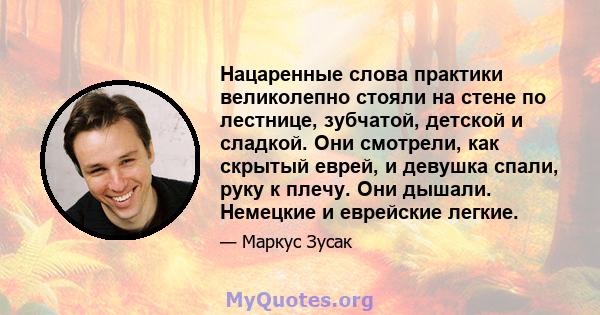 Нацаренные слова практики великолепно стояли на стене по лестнице, зубчатой, детской и сладкой. Они смотрели, как скрытый еврей, и девушка спали, руку к плечу. Они дышали. Немецкие и еврейские легкие.