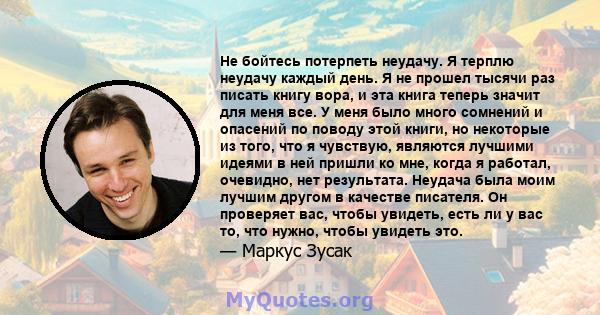 Не бойтесь потерпеть неудачу. Я терплю неудачу каждый день. Я не прошел тысячи раз писать книгу вора, и эта книга теперь значит для меня все. У меня было много сомнений и опасений по поводу этой книги, но некоторые из