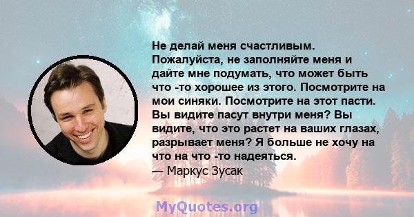 Не делай меня счастливым. Пожалуйста, не заполняйте меня и дайте мне подумать, что может быть что -то хорошее из этого. Посмотрите на мои синяки. Посмотрите на этот пасти. Вы видите пасут внутри меня? Вы видите, что это 