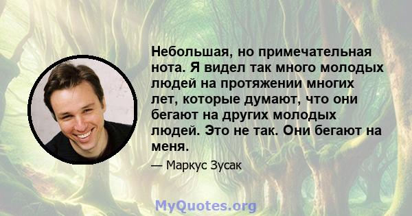 Небольшая, но примечательная нота. Я видел так много молодых людей на протяжении многих лет, которые думают, что они бегают на других молодых людей. Это не так. Они бегают на меня.