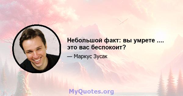 Небольшой факт: вы умрете .... это вас беспокоит?