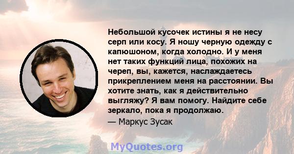 Небольшой кусочек истины я не несу серп или косу. Я ношу черную одежду с капюшоном, когда холодно. И у меня нет таких функций лица, похожих на череп, вы, кажется, наслаждаетесь прикреплением меня на расстоянии. Вы