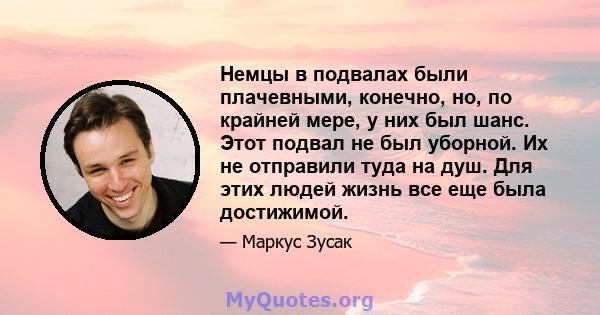 Немцы в подвалах были плачевными, конечно, но, по крайней мере, у них был шанс. Этот подвал не был уборной. Их не отправили туда на душ. Для этих людей жизнь все еще была достижимой.