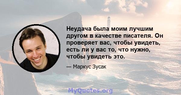 Неудача была моим лучшим другом в качестве писателя. Он проверяет вас, чтобы увидеть, есть ли у вас то, что нужно, чтобы увидеть это.